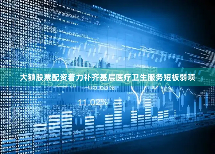 大额股票配资着力补齐基层医疗卫生服务短板弱项