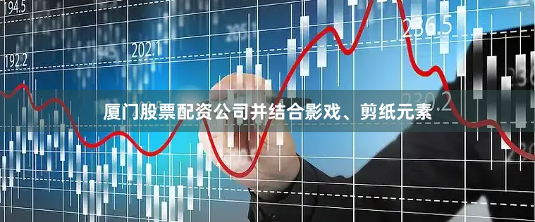 厦门股票配资公司并结合影戏、剪纸元素