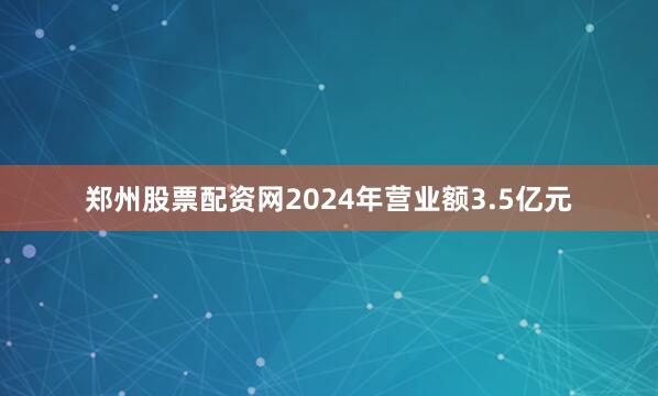 郑州股票配资网2024年营业额3.5亿元