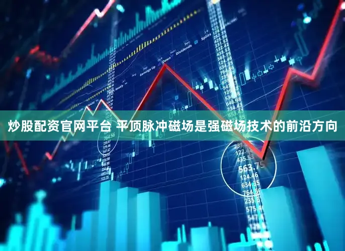 炒股配资官网平台 平顶脉冲磁场是强磁场技术的前沿方向
