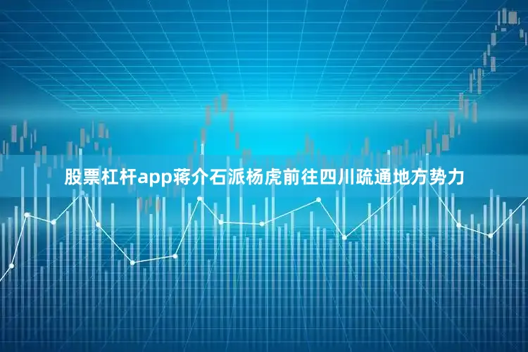 股票杠杆app蒋介石派杨虎前往四川疏通地方势力