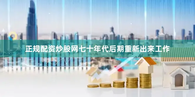正规配资炒股网七十年代后期重新出来工作
