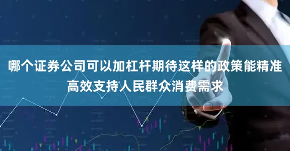哪个证券公司可以加杠杆期待这样的政策能精准高效支持人民群众消费需求