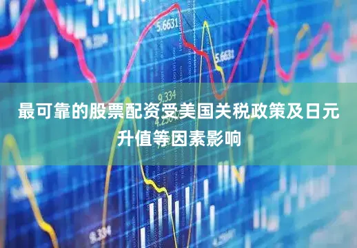 最可靠的股票配资受美国关税政策及日元升值等因素影响