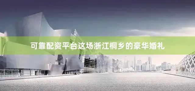可靠配资平台这场浙江桐乡的豪华婚礼
