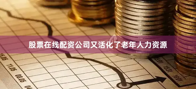 股票在线配资公司又活化了老年人力资源