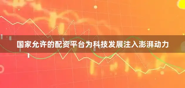 国家允许的配资平台为科技发展注入澎湃动力
