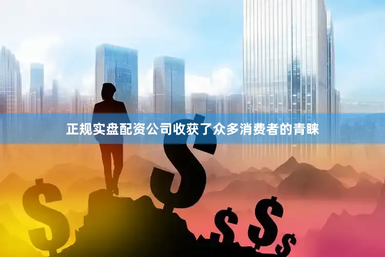 正规实盘配资公司收获了众多消费者的青睐
