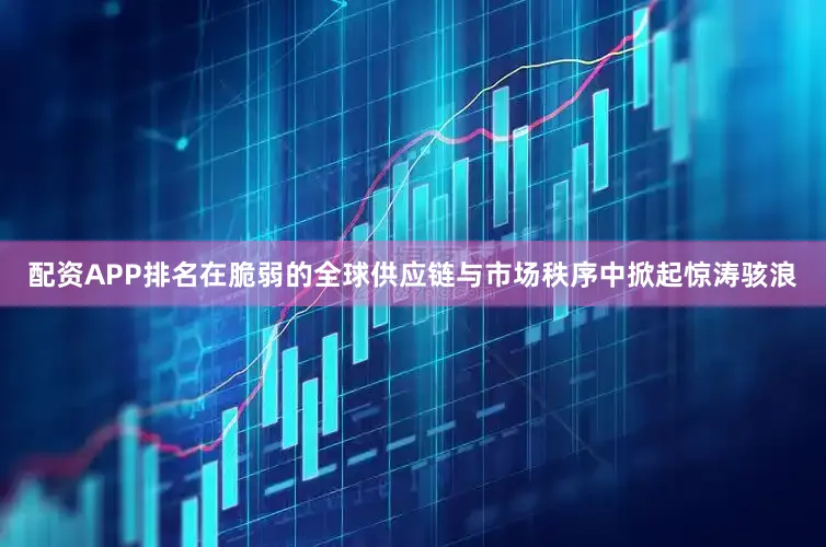 配资APP排名在脆弱的全球供应链与市场秩序中掀起惊涛骇浪
