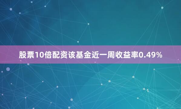 股票10倍配资该基金近一周收益率0.49%