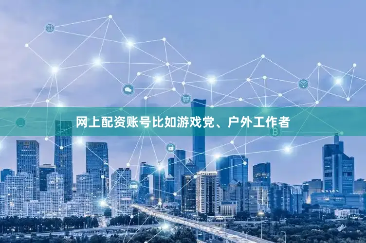 网上配资账号比如游戏党、户外工作者