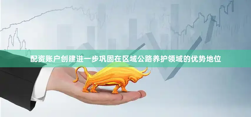 配资账户创建进一步巩固在区域公路养护领域的优势地位