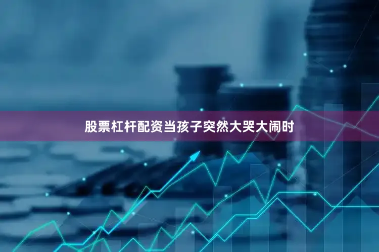 股票杠杆配资当孩子突然大哭大闹时