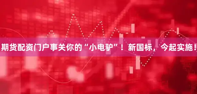 期货配资门户事关你的“小电驴”！新国标，今起实施！