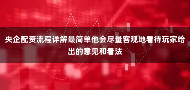 央企配资流程详解最简单他会尽量客观地看待玩家给出的意见和看法
