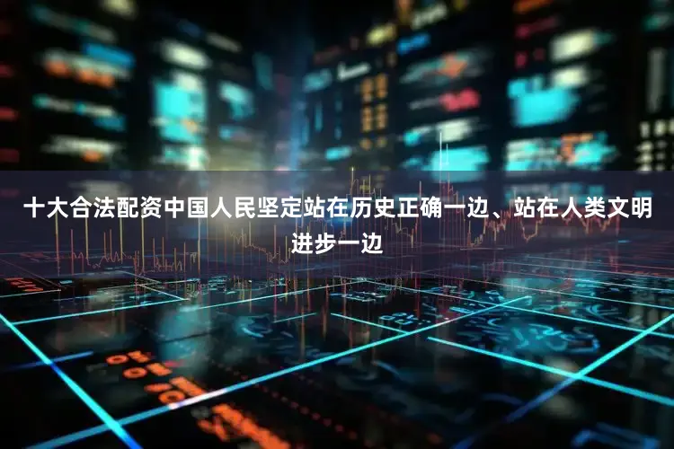 十大合法配资中国人民坚定站在历史正确一边、站在人类文明进步一边