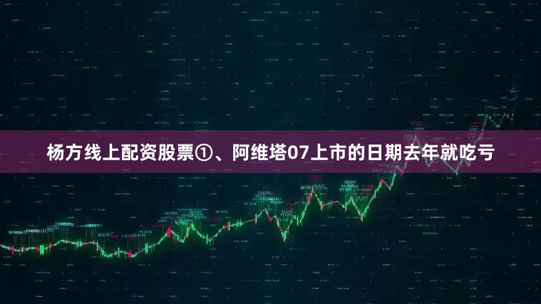 杨方线上配资股票①、阿维塔07上市的日期去年就吃亏
