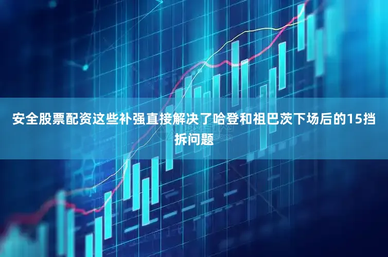 安全股票配资这些补强直接解决了哈登和祖巴茨下场后的15挡拆问题