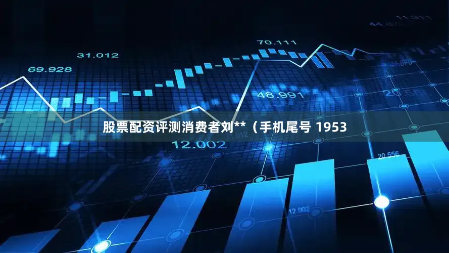 股票配资评测消费者刘**（手机尾号 1953