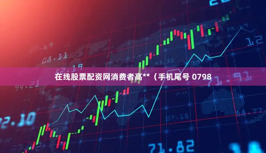 在线股票配资网消费者高**（手机尾号 0798