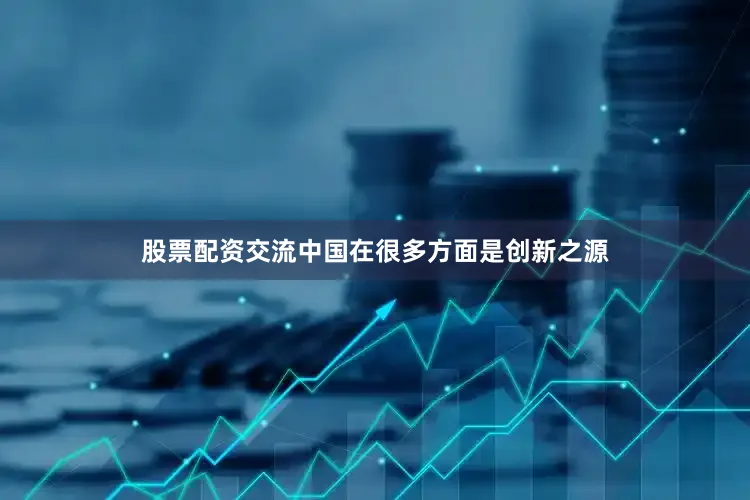 股票配资交流中国在很多方面是创新之源