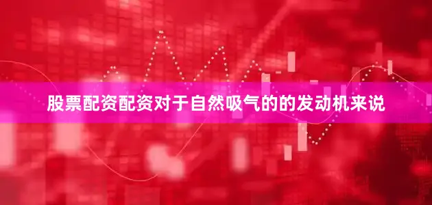 股票配资配资对于自然吸气的的发动机来说