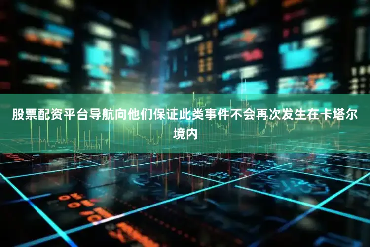股票配资平台导航向他们保证此类事件不会再次发生在卡塔尔境内