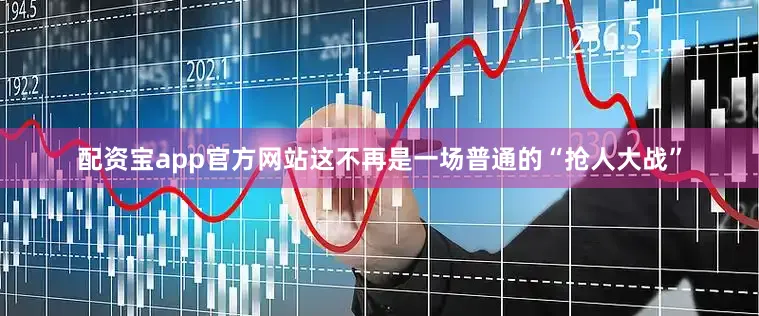 配资宝app官方网站这不再是一场普通的“抢人大战”