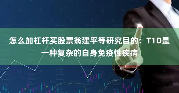 怎么加杠杆买股票翁建平等研究目的：T1D是一种复杂的自身免疫性疾病