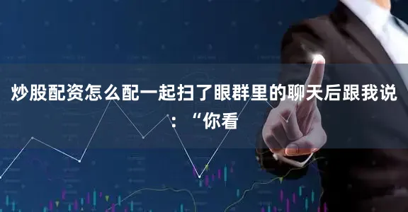 炒股配资怎么配一起扫了眼群里的聊天后跟我说：“你看