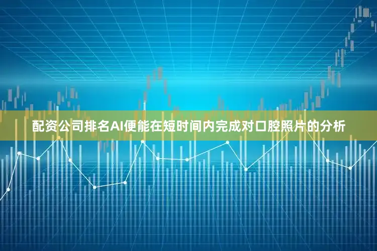 配资公司排名AI便能在短时间内完成对口腔照片的分析