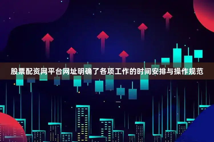 股票配资网平台网址明确了各项工作的时间安排与操作规范