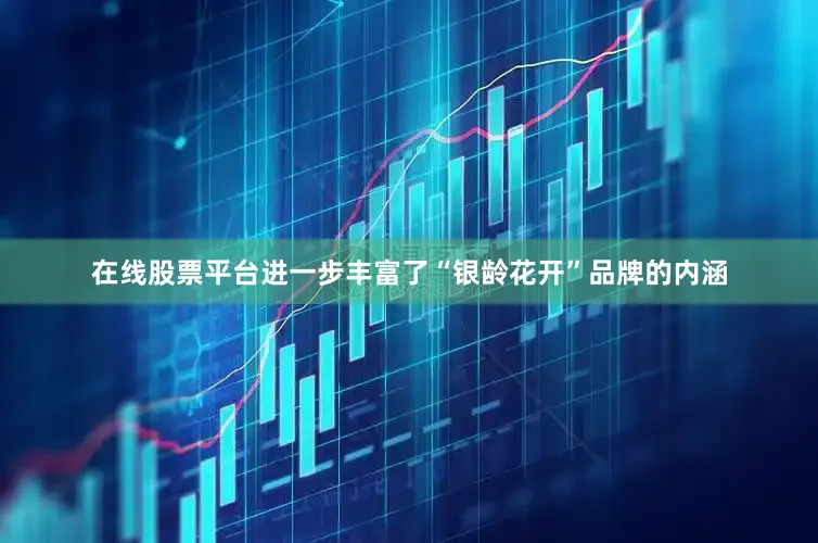 在线股票平台进一步丰富了“银龄花开”品牌的内涵