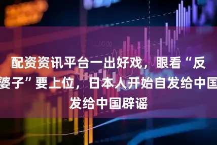 配资资讯平台一出好戏，眼看“反华疯婆子”要上位，日本人开始自发给中国辟谣