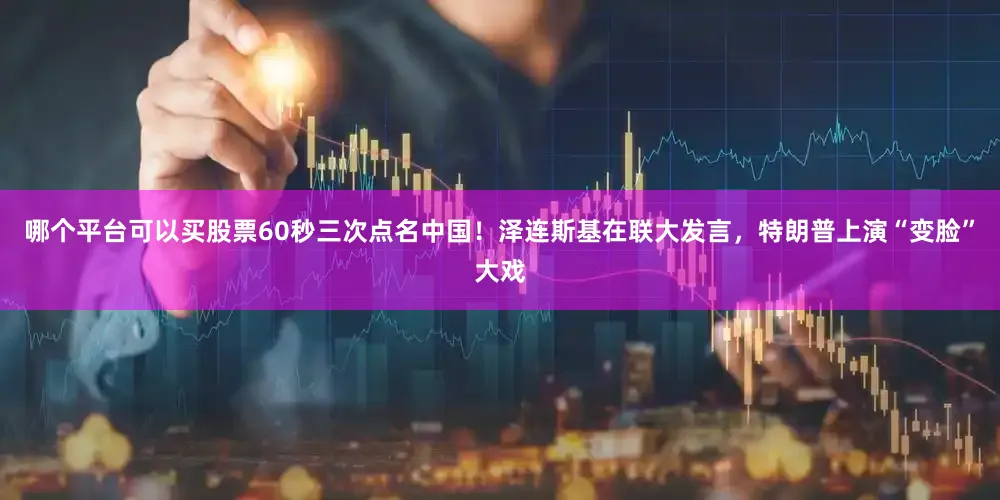 哪个平台可以买股票60秒三次点名中国！泽连斯基在联大发言，特朗普上演“变脸”大戏