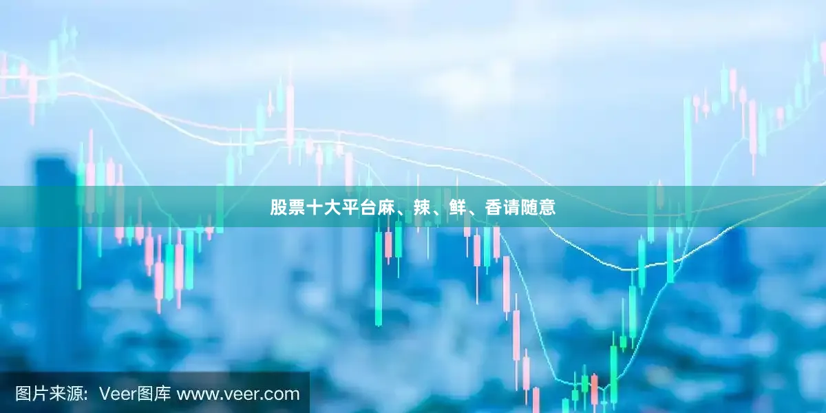股票十大平台麻、辣、鲜、香请随意