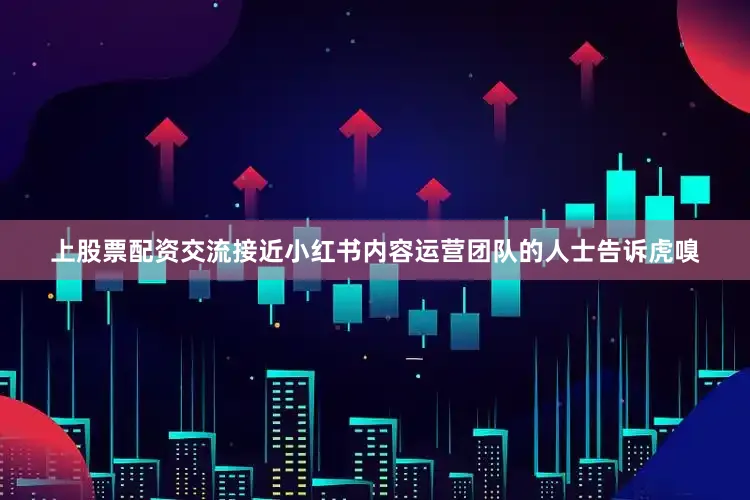 上股票配资交流接近小红书内容运营团队的人士告诉虎嗅