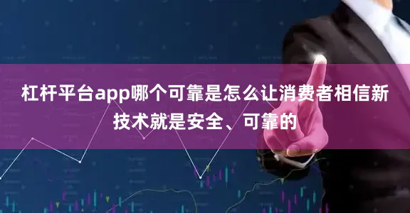 杠杆平台app哪个可靠是怎么让消费者相信新技术就是安全、可靠的